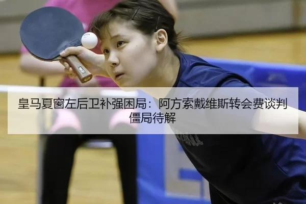 皇马夏窗左后卫补强困局：阿方索戴维斯转会费谈判僵局待解