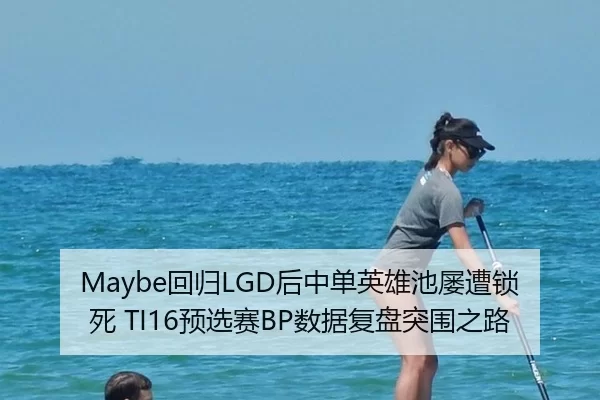 Maybe回归LGD后中单英雄池屡遭锁死 TI16预选赛BP数据复盘突围之路
