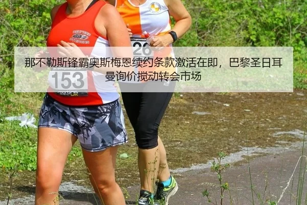 那不勒斯锋霸奥斯梅恩续约条款激活在即，巴黎圣日耳曼询价搅动转会市场