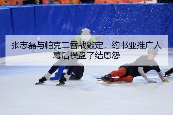 张志磊与帕克二番战敲定，约书亚推广人幕后操盘了结恩怨